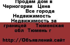 Продам дом в Черногории › Цена ­ 12 800 000 - Все города Недвижимость » Недвижимость за границей   . Тюменская обл.,Тюмень г.